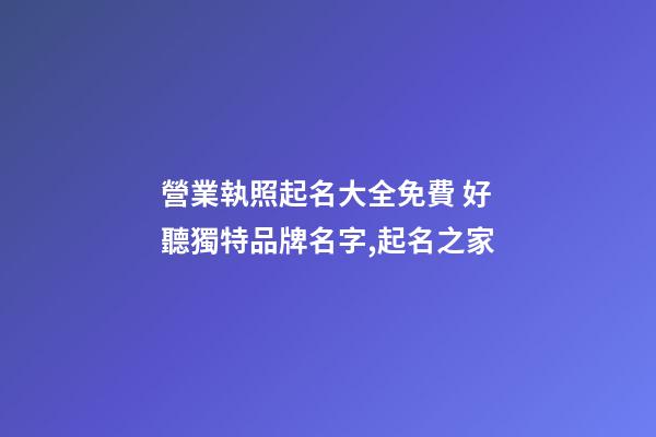 營業執照起名大全免費 好聽獨特品牌名字,起名之家